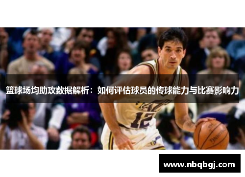 篮球场均助攻数据解析:如何评估球员的传球能力与比赛影响力 篮球场均助攻数据解析:如何评估球员的传球能力与比赛影响力