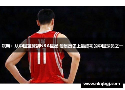 姚明:从中国篮球到NBA巨星 他是历史上最成功的中国球员之一 姚明:从中国篮球到NBA巨星 他是历史上最成功的中国球员之一