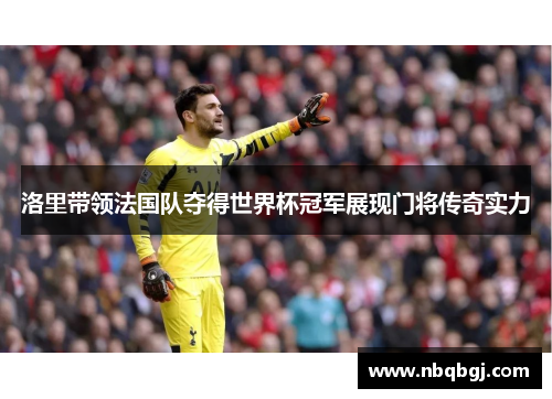 洛里带领法国队夺得世界杯冠军展现门将传奇实力 洛里带领法国队夺得世界杯冠军展现门将传奇实力