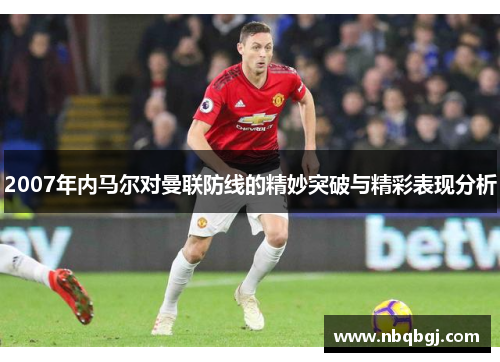 2007年内马尔对曼联防线的精妙突破与精彩表现分析 2007年内马尔对曼联防线的精妙突破与精彩表现分析
