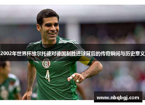 2002年世界杯维尔托德对德国制胜进球背后的传奇瞬间与历史意义 2002年世界杯维尔托德对德国制胜进球背后的传奇瞬间与历史意义