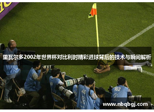 里瓦尔多2002年世界杯对比利时精彩进球背后的技术与瞬间解析 里瓦尔多2002年世界杯对比利时精彩进球背后的技术与瞬间解析