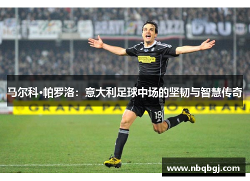 马尔科·帕罗洛:意大利足球中场的坚韧与智慧传奇 马尔科·帕罗洛:意大利足球中场的坚韧与智慧传奇