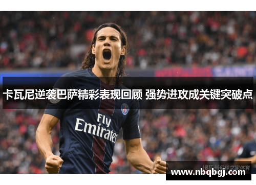 卡瓦尼逆袭巴萨精彩表现回顾 强势进攻成关键突破点 卡瓦尼逆袭巴萨精彩表现回顾 强势进攻成关键突破点