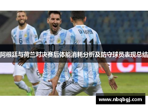 阿根廷与荷兰对决赛后体能消耗分析及防守球员表现总结