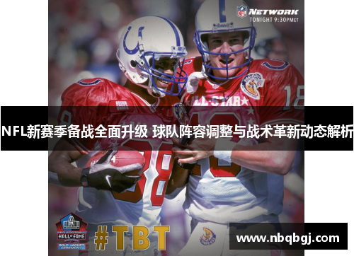 NFL新赛季备战全面升级 球队阵容调整与战术革新动态解析 NFL新赛季备战全面升级 球队阵容调整与战术革新动态解析