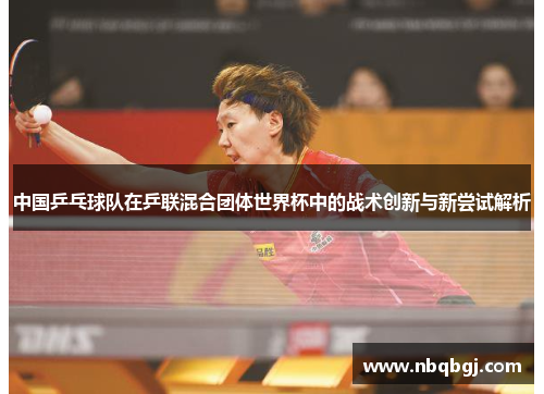 中国乒乓球队在乒联混合团体世界杯中的战术创新与新尝试解析 中国乒乓球队在乒联混合团体世界杯中的战术创新与新尝试解析