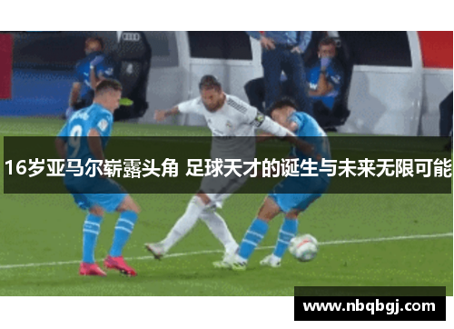 16岁亚马尔崭露头角 足球天才的诞生与未来无限可能 16岁亚马尔崭露头角 足球天才的诞生与未来无限可能