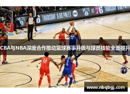 CBA与NBA深度合作推动篮球赛事升级与球员技能全面提升 CBA与NBA深度合作推动篮球赛事升级与球员技能全面提升