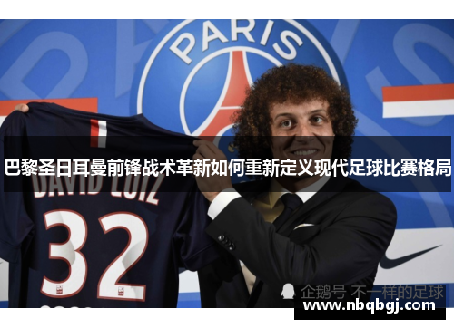 巴黎圣日耳曼前锋战术革新如何重新定义现代足球比赛格局 巴黎圣日耳曼前锋战术革新如何重新定义现代足球比赛格局