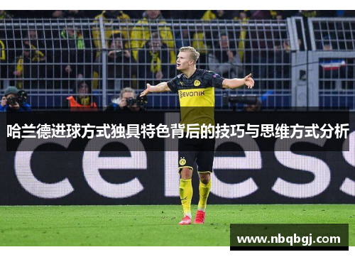 哈兰德进球方式独具特色背后的技巧与思维方式分析 哈兰德进球方式独具特色背后的技巧与思维方式分析