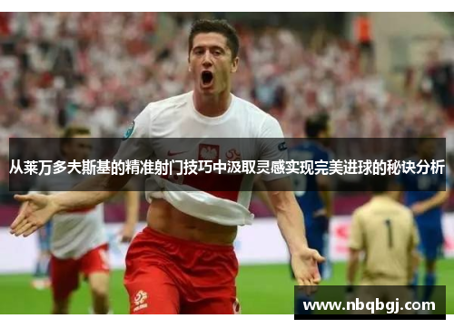 从莱万多夫斯基的精准射门技巧中汲取灵感实现完美进球的秘诀分析