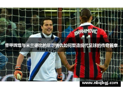 意甲辉煌与米兰德比的恩怨情仇如何塑造现代足球的传奇篇章