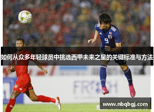 如何从众多年轻球员中挑选西甲未来之星的关键标准与方法