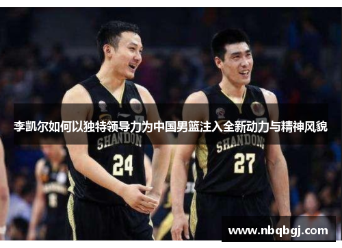 李凯尔如何以独特领导力为中国男篮注入全新动力与精神风貌