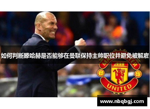 如何判断滕哈赫是否能够在曼联保持主帅职位并避免被解雇 如何判断滕哈赫是否能够在曼联保持主帅职位并避免被解雇