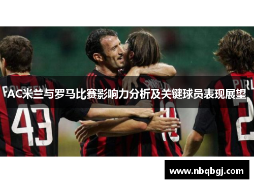AC米兰与罗马比赛影响力分析及关键球员表现展望