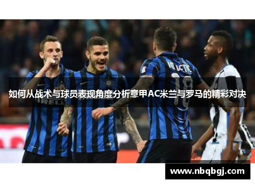 如何从战术与球员表现角度分析意甲AC米兰与罗马的精彩对决 如何从战术与球员表现角度分析意甲AC米兰与罗马的精彩对决
