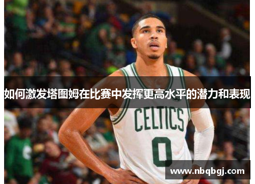 如何激发塔图姆在比赛中发挥更高水平的潜力和表现 如何激发塔图姆在比赛中发挥更高水平的潜力和表现