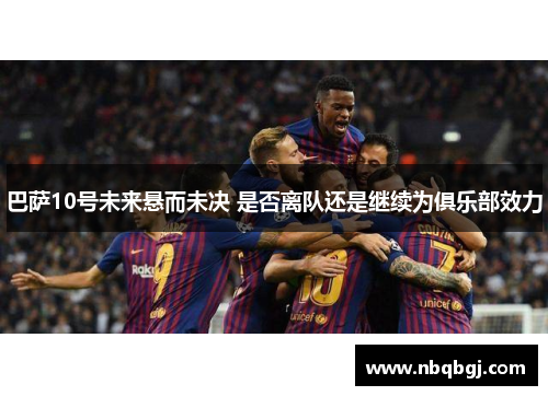 巴萨10号未来悬而未决 是否离队还是继续为俱乐部效力 巴萨10号未来悬而未决 是否离队还是继续为俱乐部效力