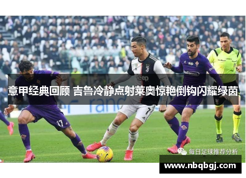 意甲经典回顾 吉鲁冷静点射莱奥惊艳倒钩闪耀绿茵 意甲经典回顾 吉鲁冷静点射莱奥惊艳倒钩闪耀绿茵