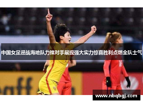 中国女足迎战海地队力挫对手展现强大实力惊喜胜利点燃全队士气