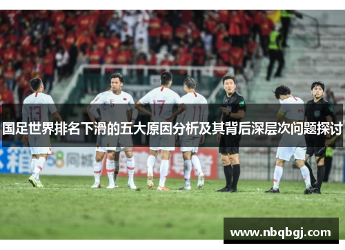 国足世界排名下滑的五大原因分析及其背后深层次问题探讨 国足世界排名下滑的五大原因分析及其背后深层次问题探讨