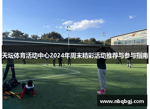 天坛体育活动中心2024年周末精彩活动推荐与参与指南 天坛体育活动中心2024年周末精彩活动推荐与参与指南