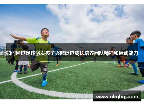 如何通过足球激发孩子兴趣促进成长培养团队精神和运动能力