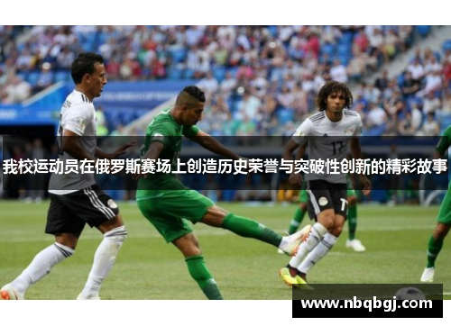 我校运动员在俄罗斯赛场上创造历史荣誉与突破性创新的精彩故事