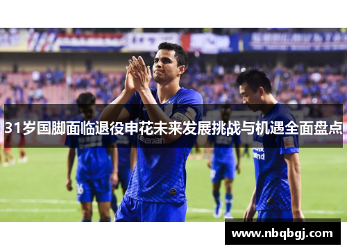 31岁国脚面临退役申花未来发展挑战与机遇全面盘点 31岁国脚面临退役申花未来发展挑战与机遇全面盘点