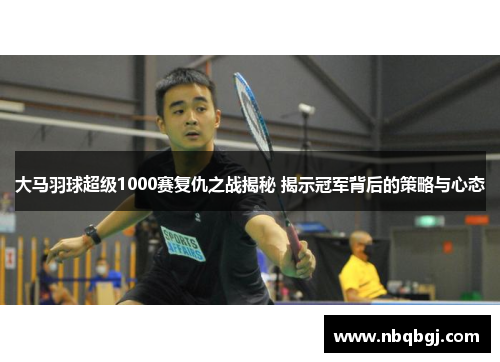 大马羽球超级1000赛复仇之战揭秘 揭示冠军背后的策略与心态