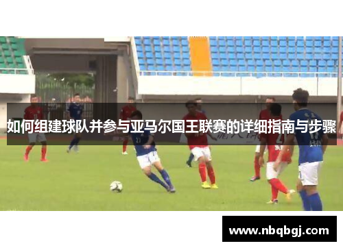 如何组建球队并参与亚马尔国王联赛的详细指南与步骤