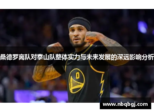 桑德罗离队对泰山队整体实力与未来发展的深远影响分析