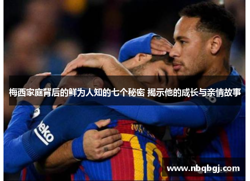 梅西家庭背后的鲜为人知的七个秘密 揭示他的成长与亲情故事 梅西家庭背后的鲜为人知的七个秘密 揭示他的成长与亲情故事