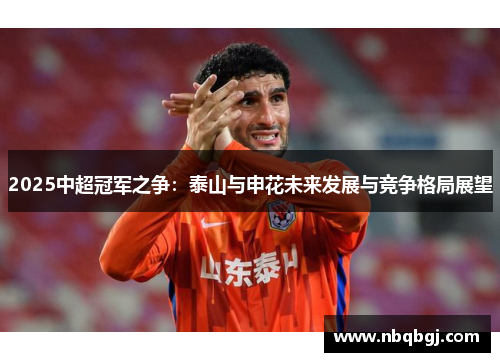 2025中超冠军之争:泰山与申花未来发展与竞争格局展望 2025中超冠军之争:泰山与申花未来发展与竞争格局展望