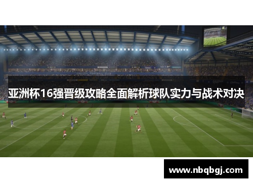 亚洲杯16强晋级攻略全面解析球队实力与战术对决