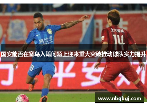 国安能否在塞鸟入籍问题上迎来重大突破推动球队实力提升 国安能否在塞鸟入籍问题上迎来重大突破推动球队实力提升