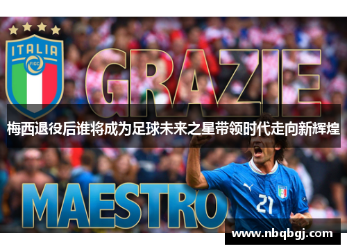 梅西退役后谁将成为足球未来之星带领时代走向新辉煌 梅西退役后谁将成为足球未来之星带领时代走向新辉煌