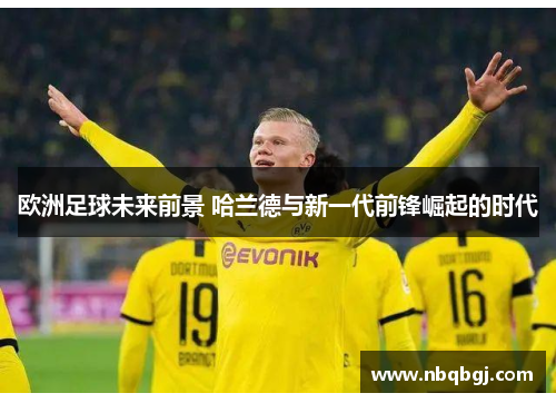 欧洲足球未来前景 哈兰德与新一代前锋崛起的时代 欧洲足球未来前景 哈兰德与新一代前锋崛起的时代
