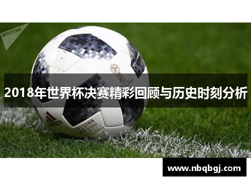 2018年世界杯决赛精彩回顾与历史时刻分析