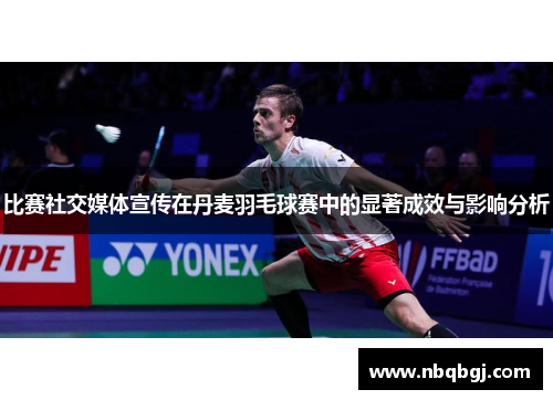 比赛社交媒体宣传在丹麦羽毛球赛中的显著成效与影响分析 比赛社交媒体宣传在丹麦羽毛球赛中的显著成效与影响分析