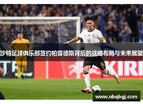 沙特足球俱乐部签约帕雷德斯背后的战略布局与未来展望 沙特足球俱乐部签约帕雷德斯背后的战略布局与未来展望