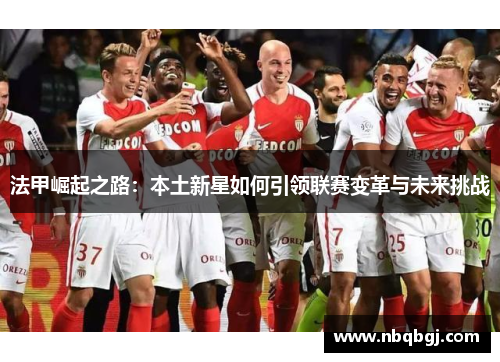 法甲崛起之路：本土新星如何引领联赛变革与未来挑战