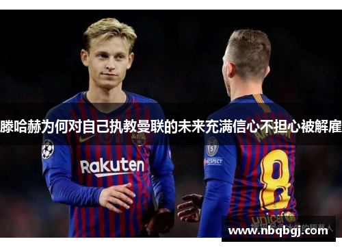 滕哈赫为何对自己执教曼联的未来充满信心不担心被解雇 滕哈赫为何对自己执教曼联的未来充满信心不担心被解雇