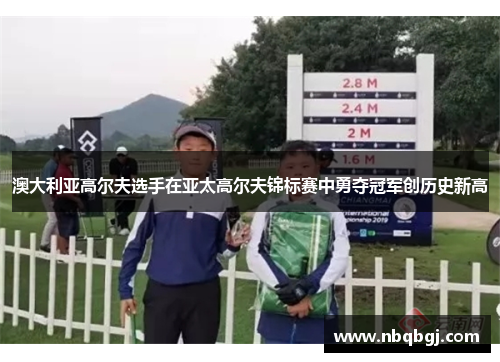 澳大利亚高尔夫选手在亚太高尔夫锦标赛中勇夺冠军创历史新高