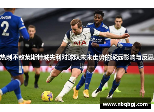 热刺不敌莱斯特城失利对球队未来走势的深远影响与反思 热刺不敌莱斯特城失利对球队未来走势的深远影响与反思