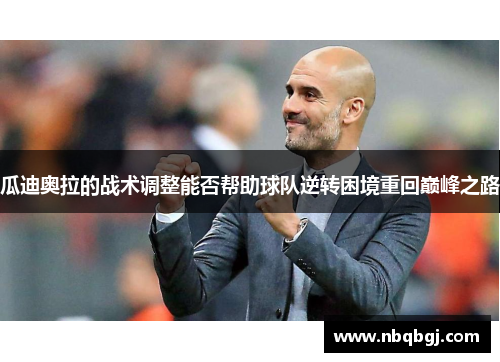 瓜迪奥拉的战术调整能否帮助球队逆转困境重回巅峰之路 瓜迪奥拉的战术调整能否帮助球队逆转困境重回巅峰之路