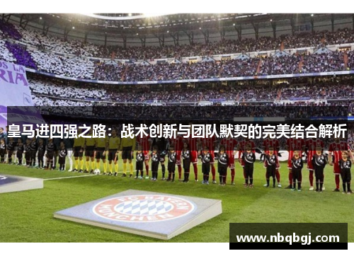 皇马进四强之路:战术创新与团队默契的完美结合解析 皇马进四强之路:战术创新与团队默契的完美结合解析