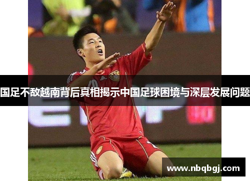 国足不敌越南背后真相揭示中国足球困境与深层发展问题